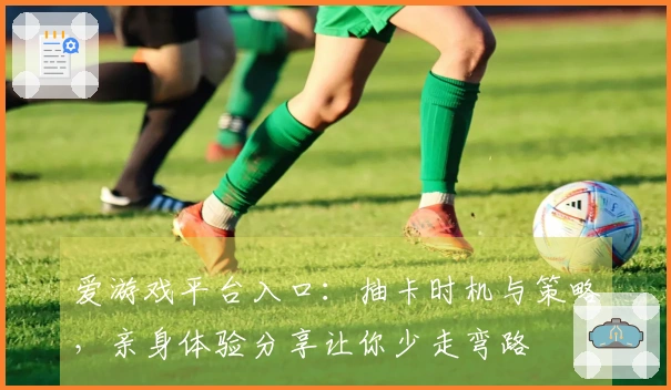 爱游戏平台入口：抽卡时机与策略，亲身体验分享让你少走弯路