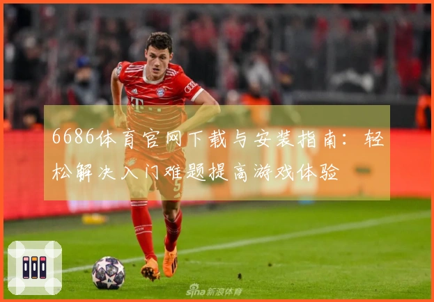 6686体育官网下载与安装指南：轻松解决入门难题提高游戏体验