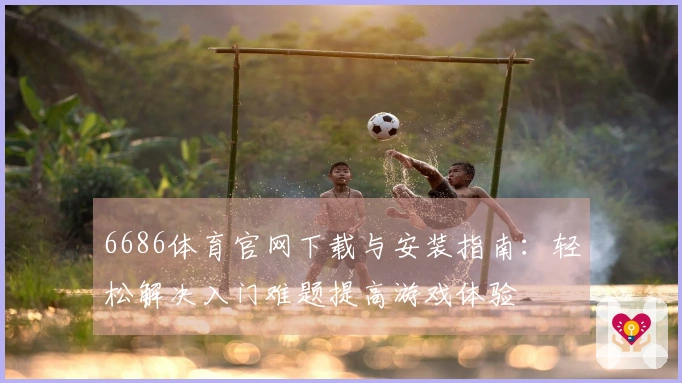 6686体育官网下载与安装指南：轻松解决入门难题提高游戏体验