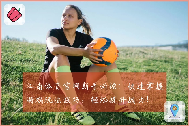江南体育官网新手必读：快速掌握游戏玩法技巧，轻松提升战力！