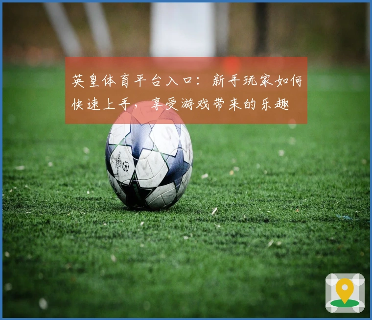 英皇体育平台入口：新手玩家如何快速上手，享受游戏带来的乐趣