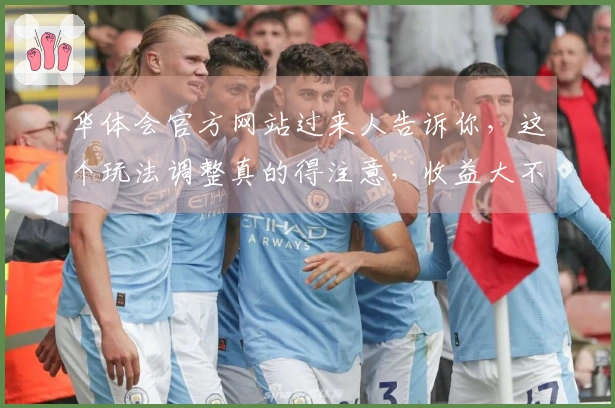 华体会官方网站过来人告诉你，这个玩法调整真的得注意，收益大不同！