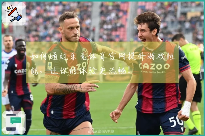 如何通过乐竞体育官网提升游戏性能，让你的体验更流畅！