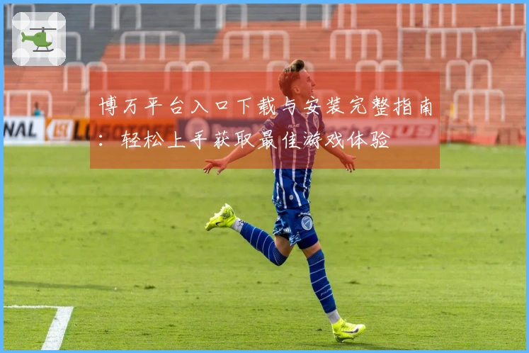 博万平台入口下载与安装完整指南：轻松上手获取最佳游戏体验