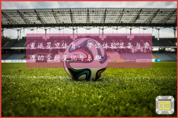 重返星空体育，带你体验装备与资源的全新变化与乐趣