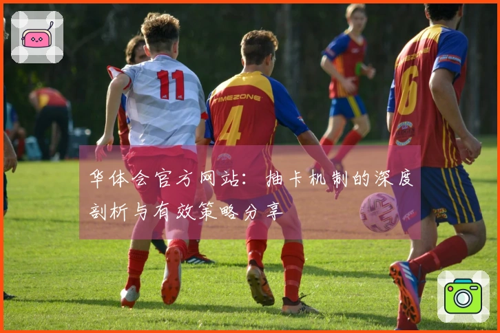 华体会官方网站：抽卡机制的深度剖析与有效策略分享