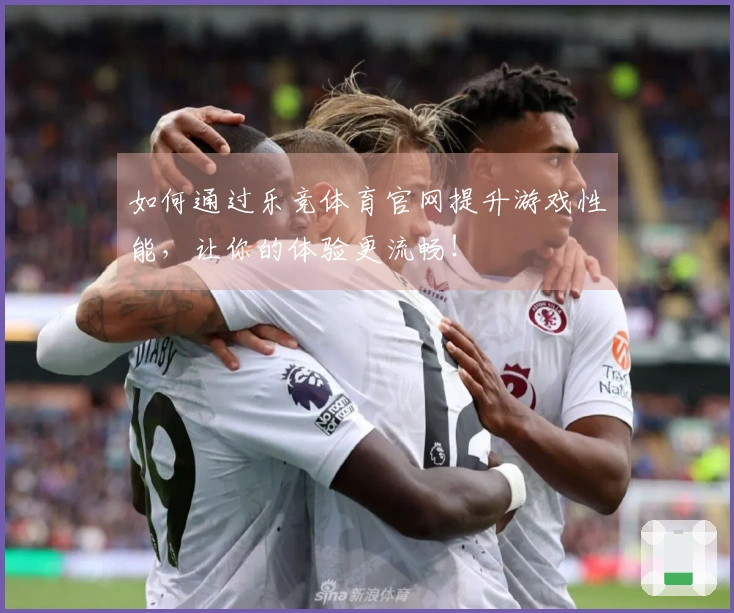 如何通过乐竞体育官网提升游戏性能，让你的体验更流畅！