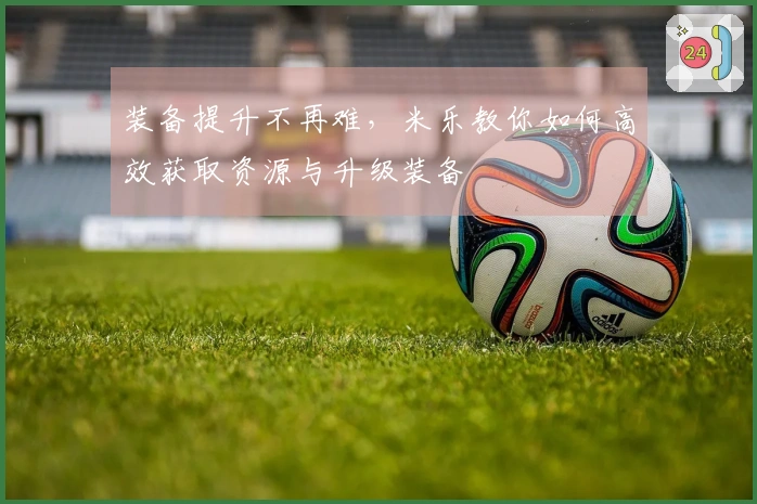 装备提升不再难，米乐教你如何高效获取资源与升级装备