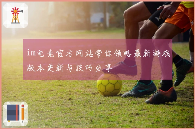 im电竞官方网站带你领略最新游戏版本更新与技巧分享