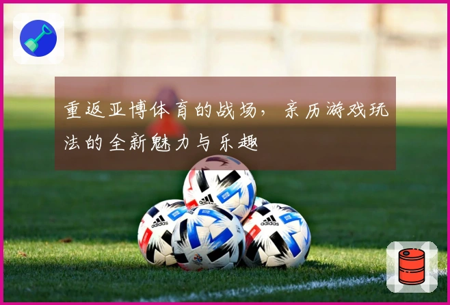 重返亚博体育的战场，亲历游戏玩法的全新魅力与乐趣