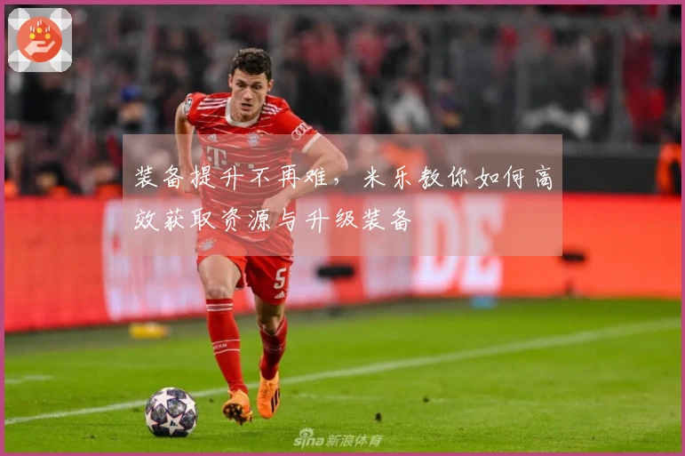 装备提升不再难，米乐教你如何高效获取资源与升级装备