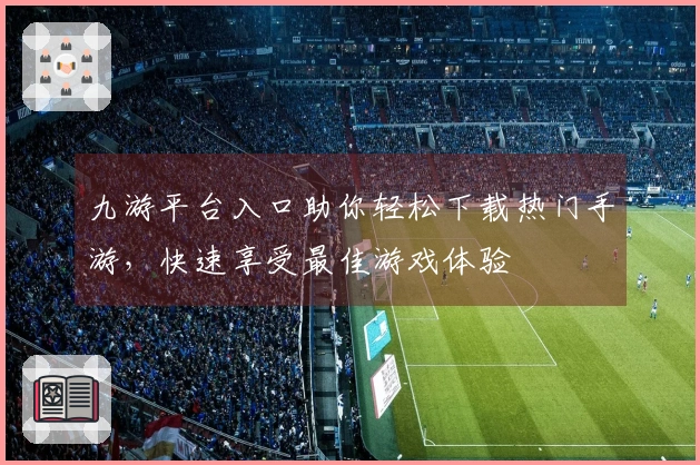 九游平台入口助你轻松下载热门手游，快速享受最佳游戏体验