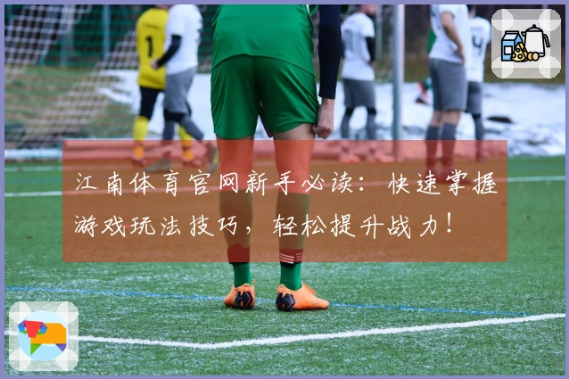 江南体育官网新手必读：快速掌握游戏玩法技巧，轻松提升战力！