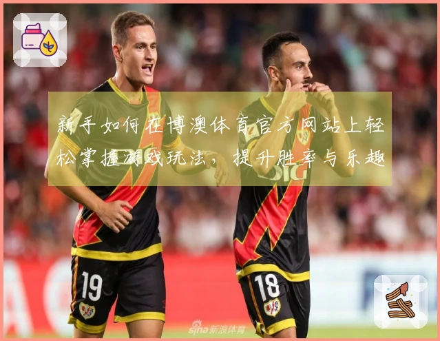 新手如何在博澳体育官方网站上轻松掌握游戏玩法，提升胜率与乐趣
