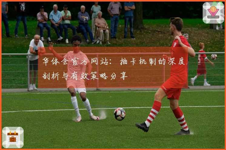 华体会官方网站：抽卡机制的深度剖析与有效策略分享