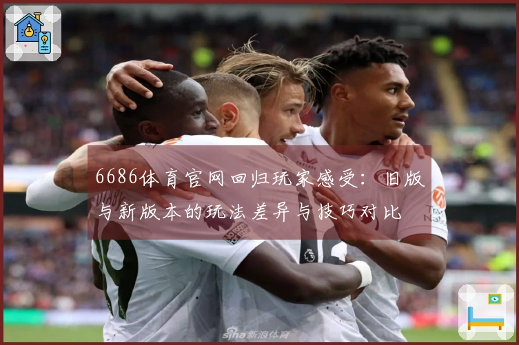 6686体育官网回归玩家感受：旧版与新版本的玩法差异与技巧对比