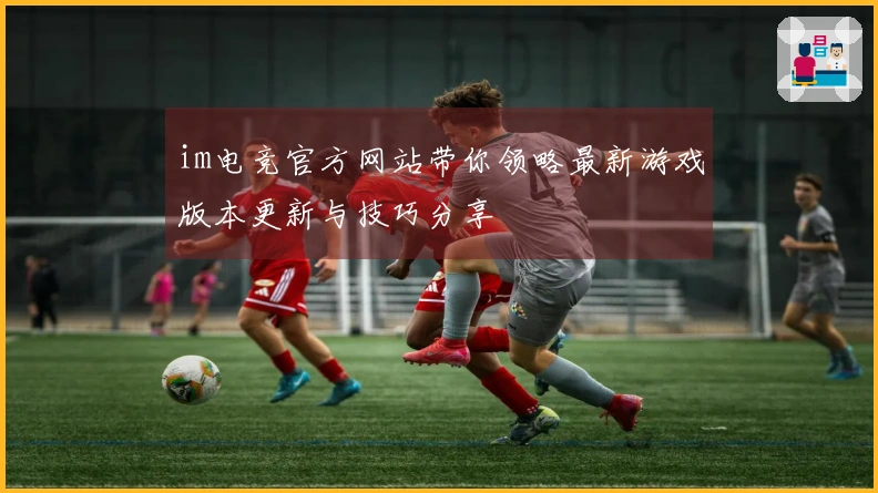 im电竞官方网站带你领略最新游戏版本更新与技巧分享