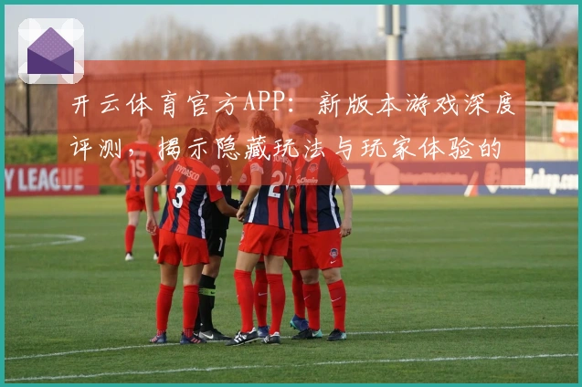 开云体育官方APP：新版本游戏深度评测，揭示隐藏玩法与玩家体验的细微变化