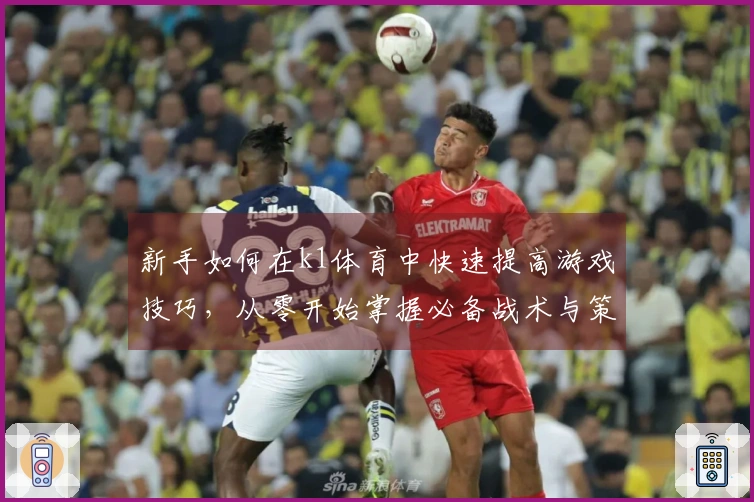 新手如何在k1体育中快速提高游戏技巧，从零开始掌握必备战术与策略